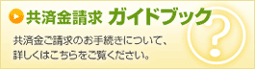 共済金請求ガイドブック、共済金ご請求のお手続きについて、詳しくはこちらをご覧ください